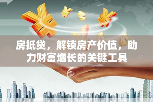 荔浦房抵贷，解锁房产价值，助力财富增长的关键工具
