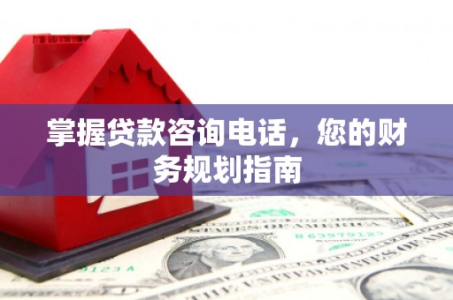 荔浦掌握贷款咨询电话，您的财务规划指南