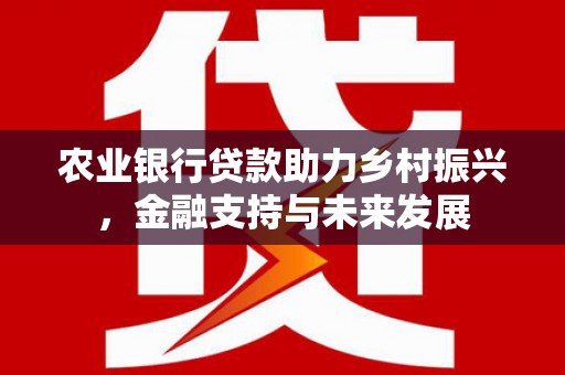 荔浦农业银行贷款助力乡村振兴，金融支持与未来发展