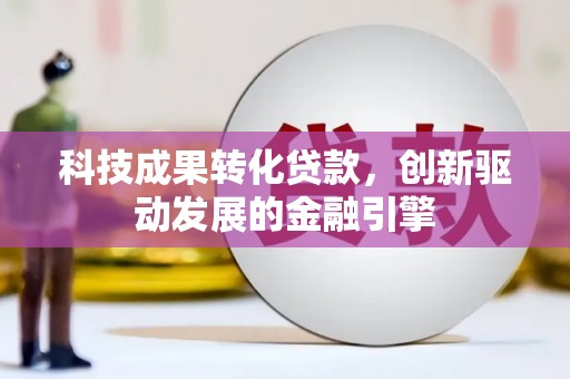 荔浦科技成果转化贷款，创新驱动发展的金融引擎