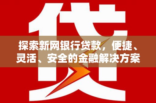 荔浦探索新网银行贷款，便捷、灵活、安全的金融解决方案