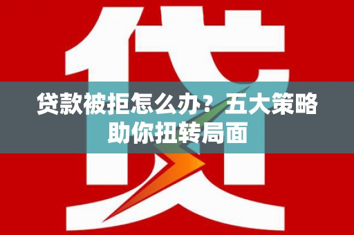 荔浦贷款被拒怎么办？五大策略助你扭转局面