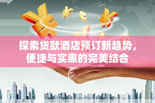 荔浦探索贷款酒店预订新趋势，便捷与实惠的完美结合