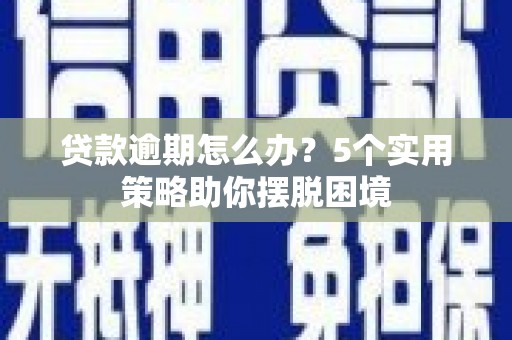 荔浦贷款逾期怎么办？5个实用策略助你摆脱困境