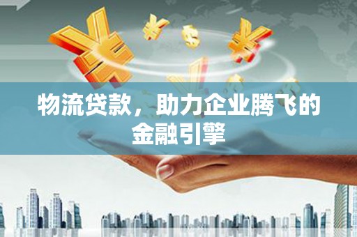 荔浦物流贷款，助力企业腾飞的金融引擎