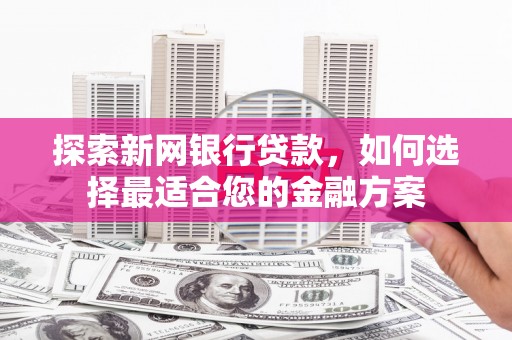 荔浦探索新网银行贷款，如何选择最适合您的金融方案