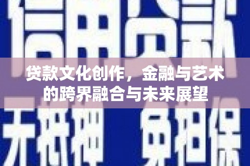 荔浦贷款文化创作，金融与艺术的跨界融合与未来展望