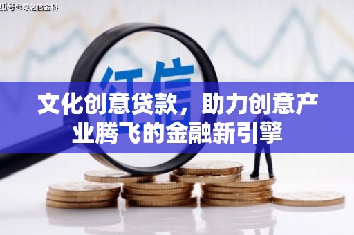 荔浦文化创意贷款，助力创意产业腾飞的金融新引擎
