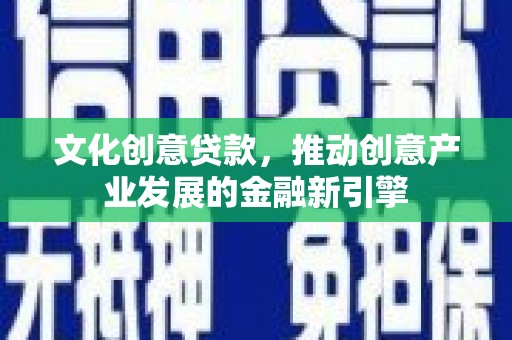 荔浦文化创意贷款，推动创意产业发展的金融新引擎