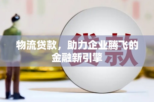 荔浦物流贷款，助力企业腾飞的金融新引擎