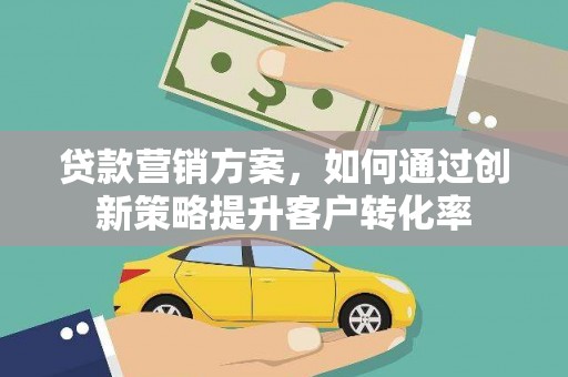 荔浦贷款营销方案，如何通过创新策略提升客户转化率