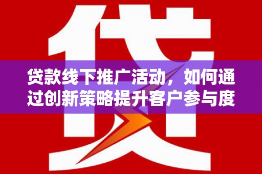 荔浦贷款线下推广活动，如何通过创新策略提升客户参与度
