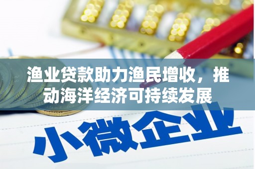 荔浦渔业贷款助力渔民增收，推动海洋经济可持续发展