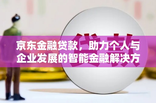 荔浦京东金融贷款，助力个人与企业发展的智能金融解决方案