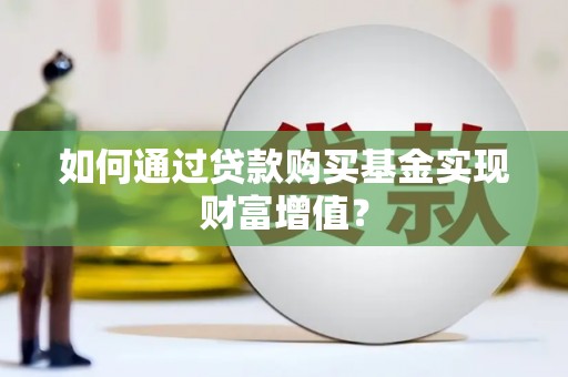 荔浦如何通过贷款购买基金实现财富增值？
