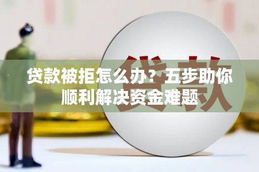 荔浦贷款被拒怎么办？五步助你顺利解决资金难题