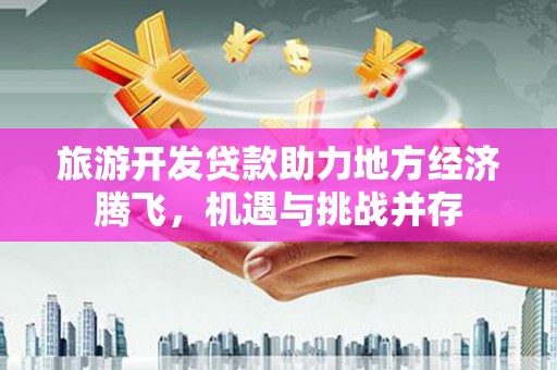 荔浦旅游开发贷款助力地方经济腾飞，机遇与挑战并存