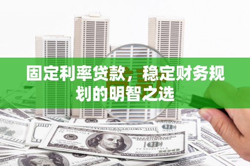 荔浦固定利率贷款，稳定财务规划的明智之选