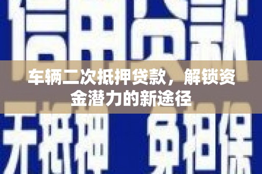 荔浦车辆二次抵押贷款，解锁资金潜力的新途径