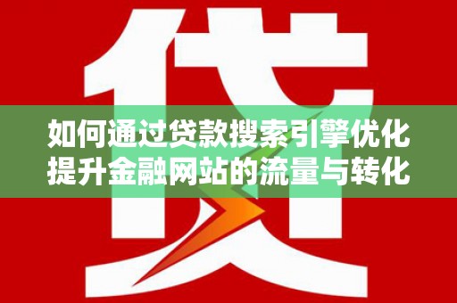 荔浦如何通过贷款搜索引擎优化提升金融网站的流量与转化率