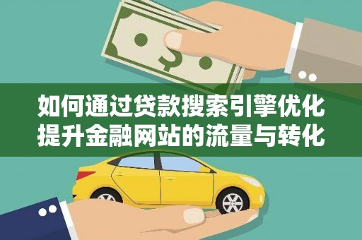 荔浦如何通过贷款搜索引擎优化提升金融网站的流量与转化率