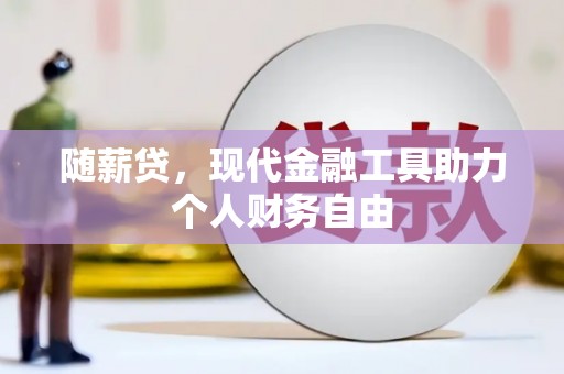 荔浦随薪贷，现代金融工具助力个人财务自由