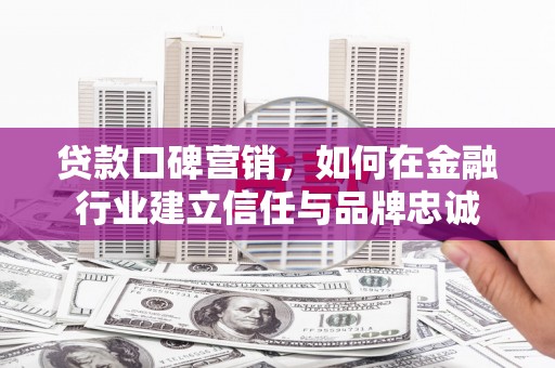 荔浦贷款口碑营销，如何在金融行业建立信任与品牌忠诚