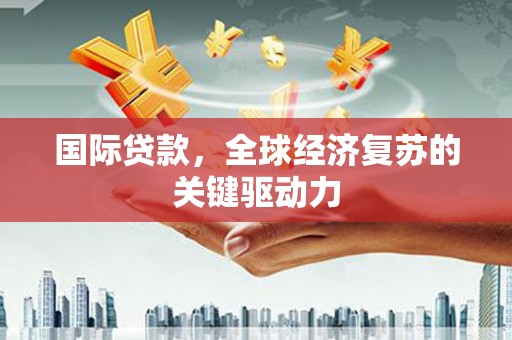 荔浦国际贷款，全球经济复苏的关键驱动力