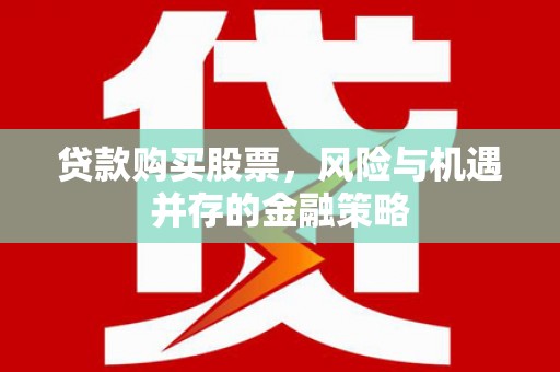 荔浦贷款购买股票，风险与机遇并存的金融策略