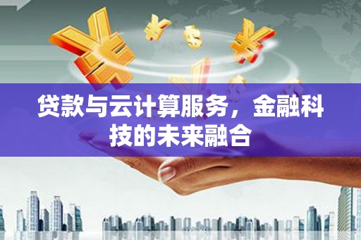荔浦贷款与云计算服务，金融科技的未来融合