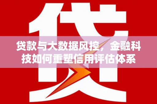 荔浦贷款与大数据风控，金融科技如何重塑信用评估体系