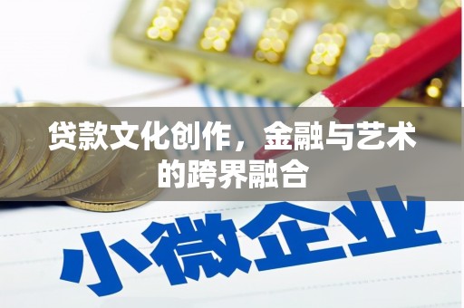 荔浦贷款文化创作，金融与艺术的跨界融合