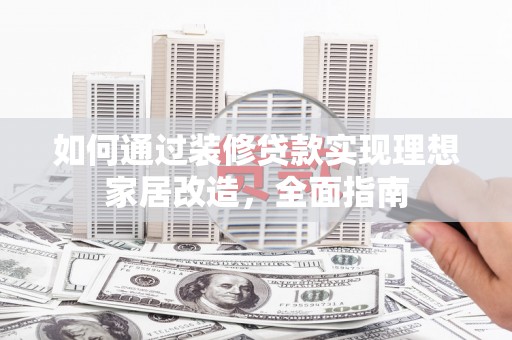 荔浦如何通过装修贷款实现理想家居改造，全面指南