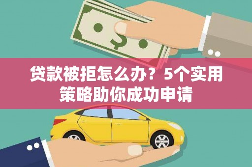 荔浦贷款被拒怎么办？5个实用策略助你成功申请