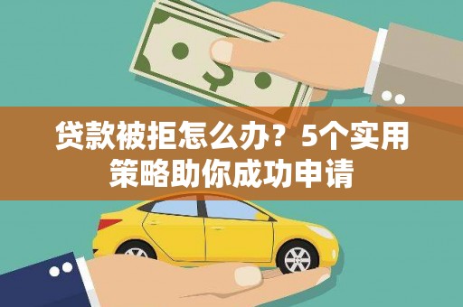 荔浦贷款被拒怎么办？5个实用策略助你成功申请