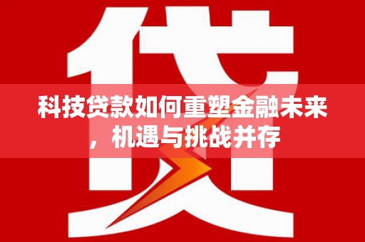 荔浦科技贷款如何重塑金融未来，机遇与挑战并存