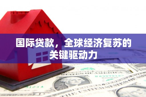 荔浦国际贷款，全球经济复苏的关键驱动力