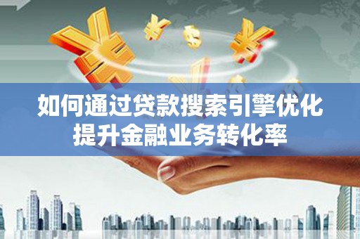 荔浦如何通过贷款搜索引擎优化提升金融业务转化率