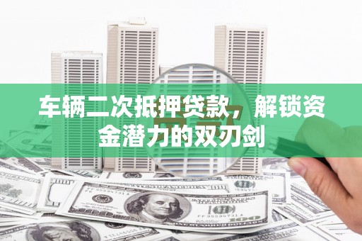 荔浦车辆二次抵押贷款，解锁资金潜力的双刃剑
