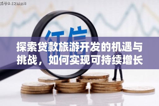 荔浦探索贷款旅游开发的机遇与挑战，如何实现可持续增长
