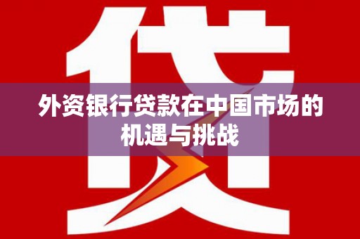 荔浦外资银行贷款在中国市场的机遇与挑战