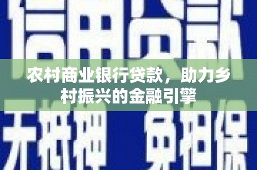 荔浦农村商业银行贷款，助力乡村振兴的金融引擎