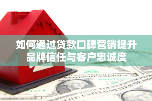 荔浦如何通过贷款口碑营销提升品牌信任与客户忠诚度