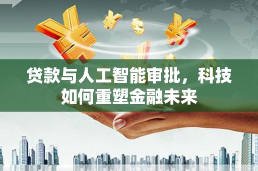 荔浦贷款与人工智能审批，科技如何重塑金融未来