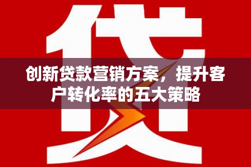荔浦创新贷款营销方案，提升客户转化率的五大策略