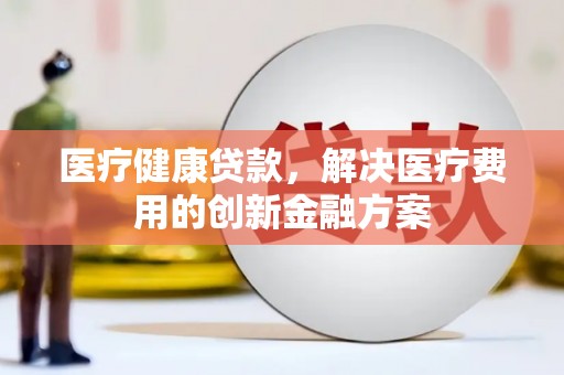 荔浦医疗健康贷款，解决医疗费用的创新金融方案