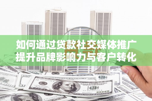 荔浦如何通过贷款社交媒体推广提升品牌影响力与客户转化率