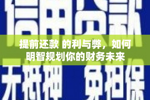 荔浦提前还款 的利与弊，如何明智规划你的财务未来