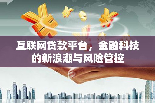荔浦互联网贷款平台，金融科技的新浪潮与风险管控