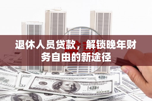 荔浦退休人员贷款，解锁晚年财务自由的新途径